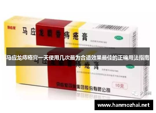 马应龙痔疮膏一天使用几次最为合适效果最佳的正确用法指南