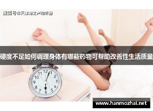 硬度不足如何调理身体有哪些药物可帮助改善性生活质量
